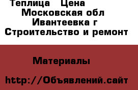 Теплица › Цена ­ 13 000 - Московская обл., Ивантеевка г. Строительство и ремонт » Материалы   